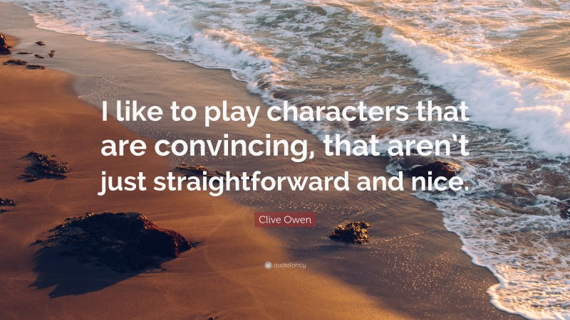 Clive Owen Quote: “I like to play characters that are convincing, that aren’t just straightforward and nice.”