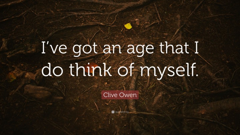 Clive Owen Quote: “I’ve got an age that I do think of myself.”