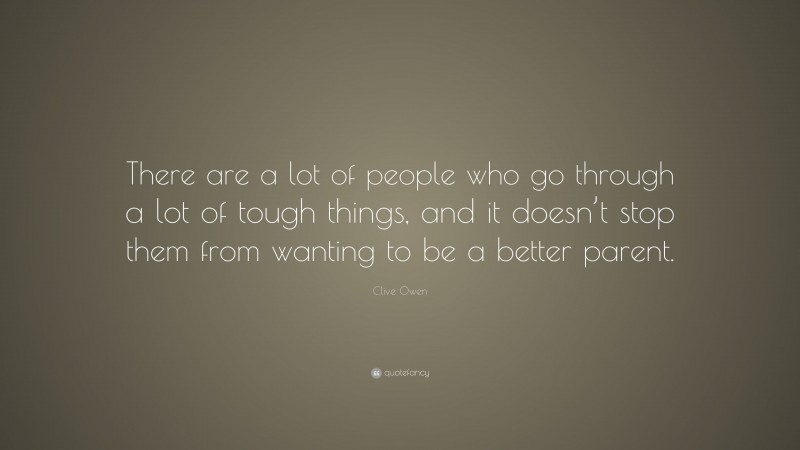 Clive Owen Quote: “There are a lot of people who go through a lot of tough things, and it doesn’t stop them from wanting to be a better parent.”