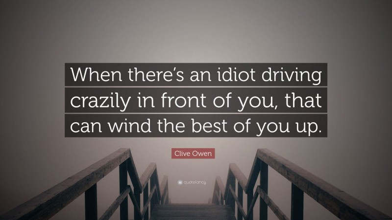 Clive Owen Quote: “When there’s an idiot driving crazily in front of you, that can wind the best of you up.”