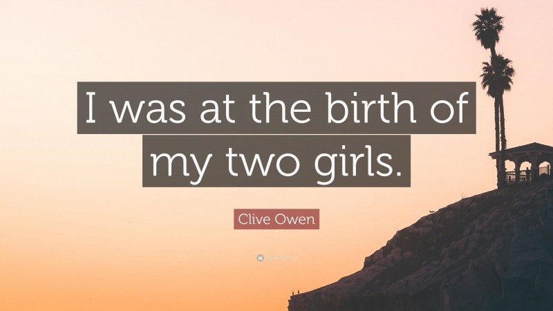 Clive Owen Quote: “I was at the birth of my two girls.”