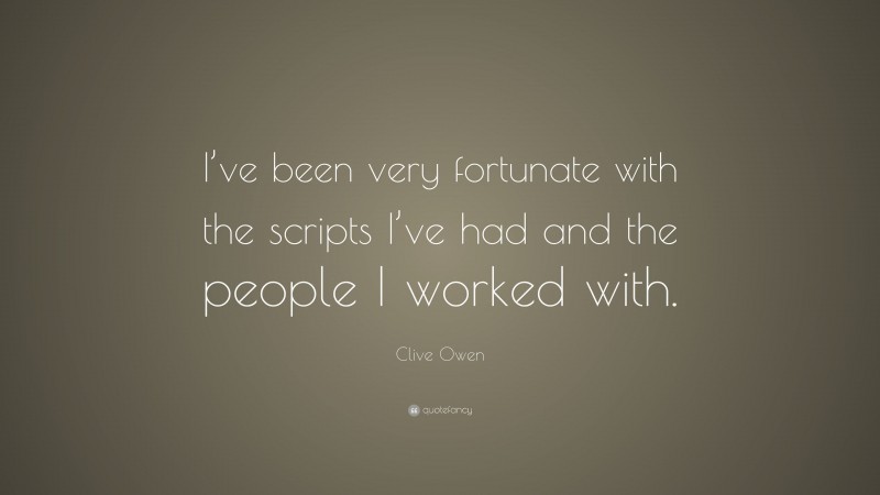Clive Owen Quote: “I’ve been very fortunate with the scripts I’ve had and the people I worked with.”