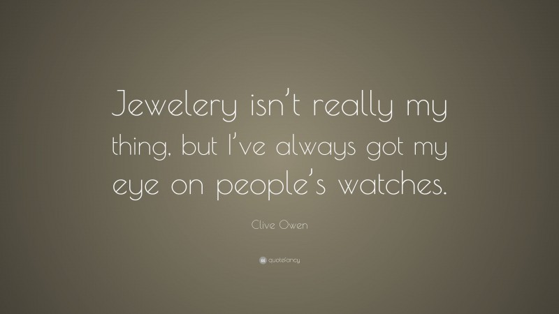 Clive Owen Quote: “Jewelery isn’t really my thing, but I’ve always got my eye on people’s watches.”
