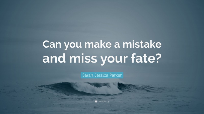 Sarah Jessica Parker Quote: “Can you make a mistake and miss your fate?”