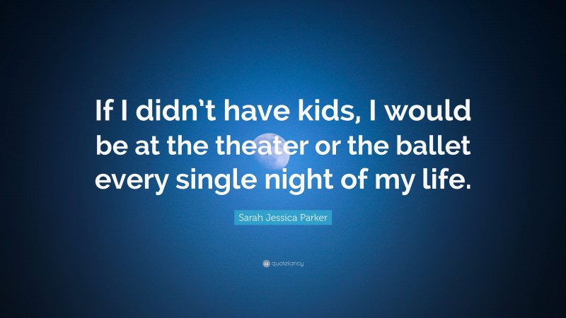 Sarah Jessica Parker Quote: “If I didn’t have kids, I would be at the theater or the ballet every single night of my life.”