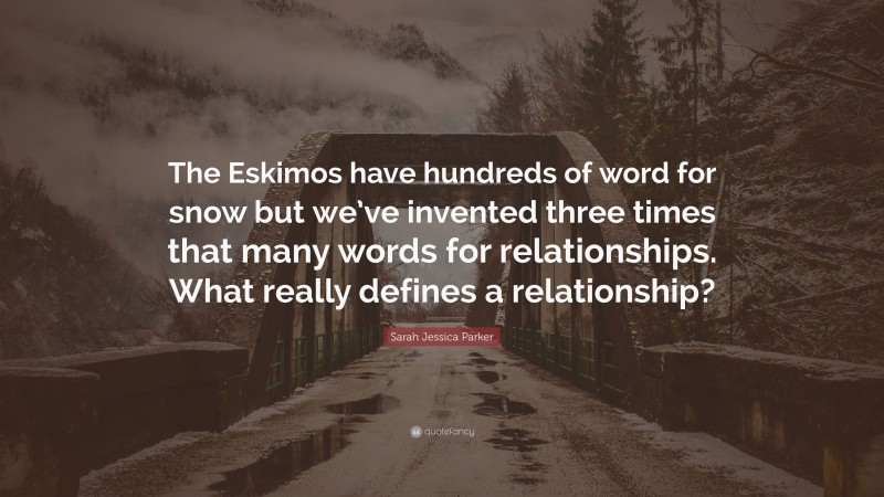 Sarah Jessica Parker Quote: “The Eskimos have hundreds of word for snow but we’ve invented three times that many words for relationships. What really defines a relationship?”