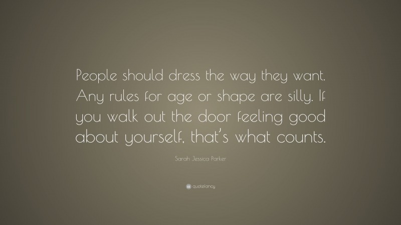 Sarah Jessica Parker Quote: “People should dress the way they want. Any rules for age or shape are silly. If you walk out the door feeling good about yourself, that’s what counts.”