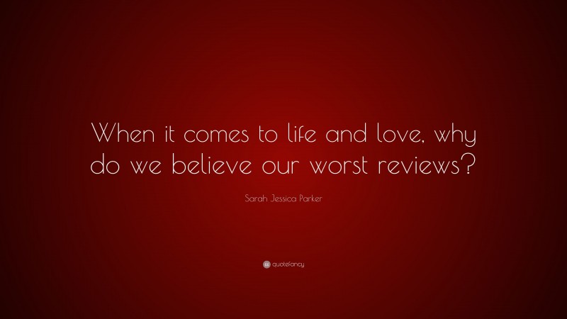 Sarah Jessica Parker Quote: “When it comes to life and love, why do we believe our worst reviews?”