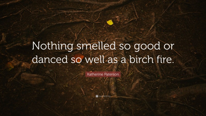 Katherine Paterson Quote: “Nothing smelled so good or danced so well as a birch fire.”
