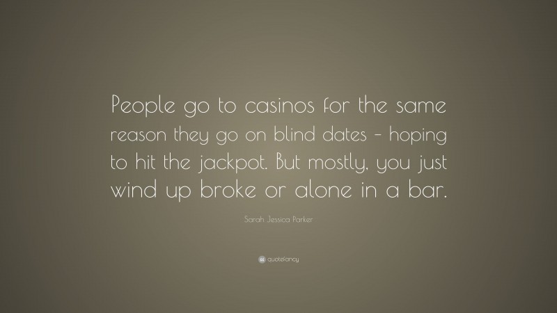 Sarah Jessica Parker Quote: “People go to casinos for the same reason they go on blind dates – hoping to hit the jackpot. But mostly, you just wind up broke or alone in a bar.”