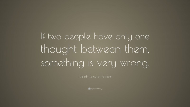 Sarah Jessica Parker Quote: “If two people have only one thought between them, something is very wrong.”