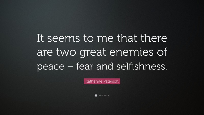 Katherine Paterson Quote: “It seems to me that there are two great enemies of peace – fear and selfishness.”