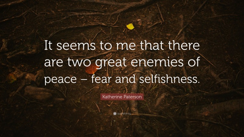 Katherine Paterson Quote: “It seems to me that there are two great enemies of peace – fear and selfishness.”