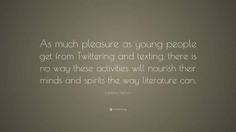 Katherine Paterson Quote: “As much pleasure as young people get from Twittering and texting, there is no way these activities will nourish their minds and spirits the way literature can.”