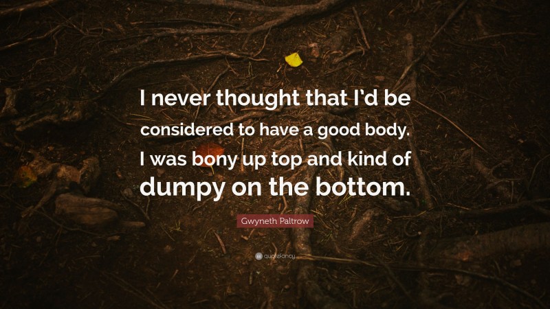 Gwyneth Paltrow Quote: “I never thought that I’d be considered to have a good body. I was bony up top and kind of dumpy on the bottom.”