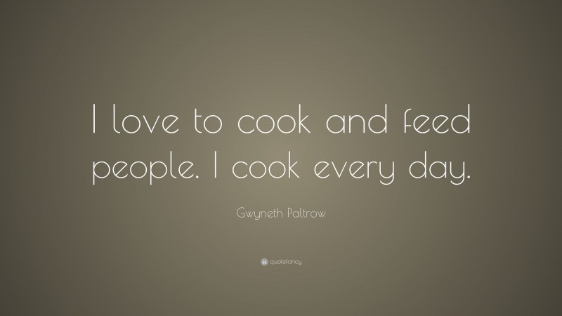 Gwyneth Paltrow Quote: “I love to cook and feed people. I cook every day.”