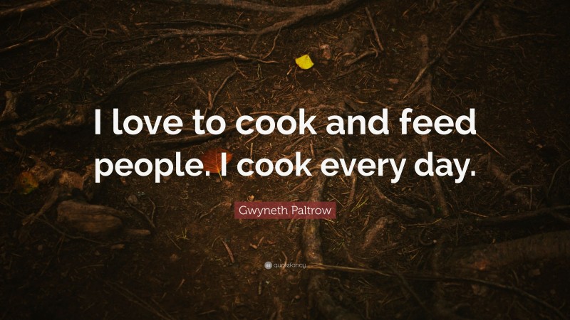 Gwyneth Paltrow Quote: “I love to cook and feed people. I cook every day.”