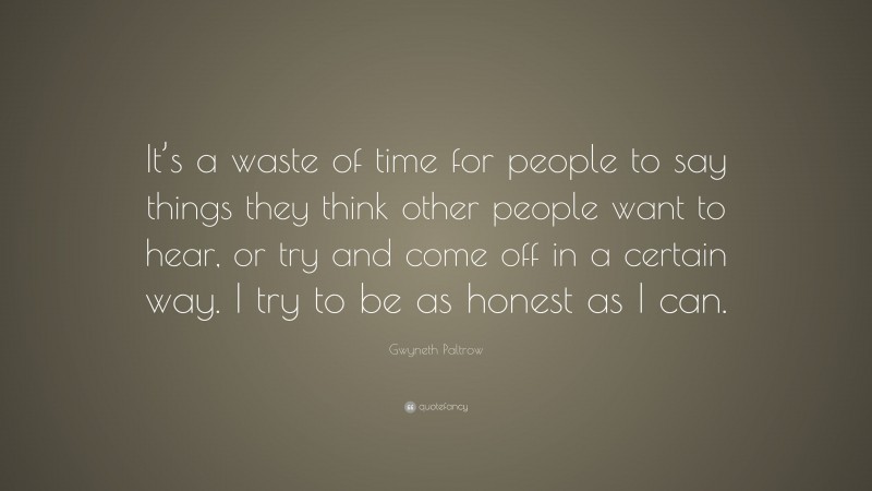 Gwyneth Paltrow Quote: “It’s a waste of time for people to say things they think other people want to hear, or try and come off in a certain way. I try to be as honest as I can.”