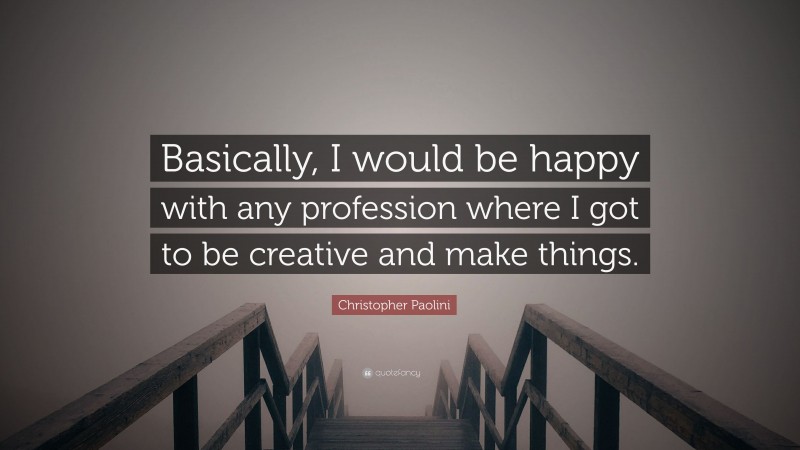 Christopher Paolini Quote: “Basically, I would be happy with any profession where I got to be creative and make things.”