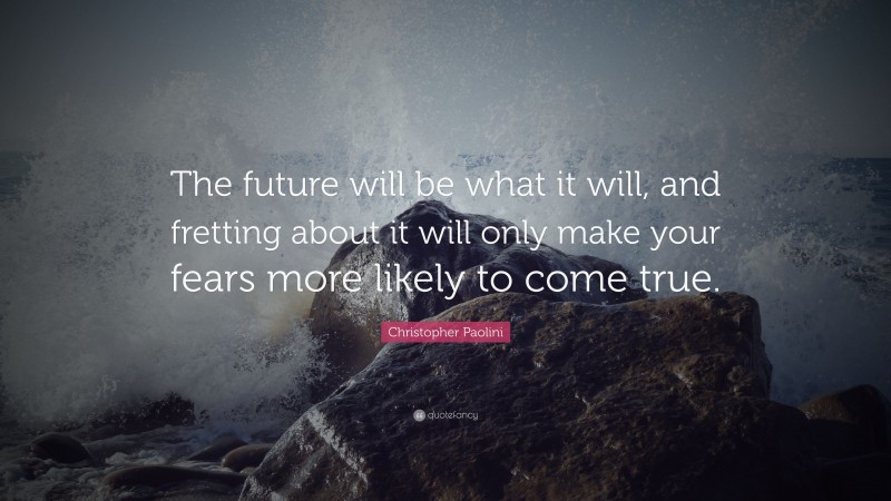 Christopher Paolini Quote: “The future will be what it will, and fretting about it will only make your fears more likely to come true.”