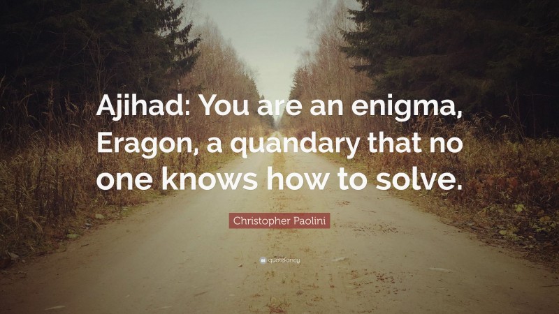 Christopher Paolini Quote: “Ajihad: You are an enigma, Eragon, a quandary that no one knows how to solve.”