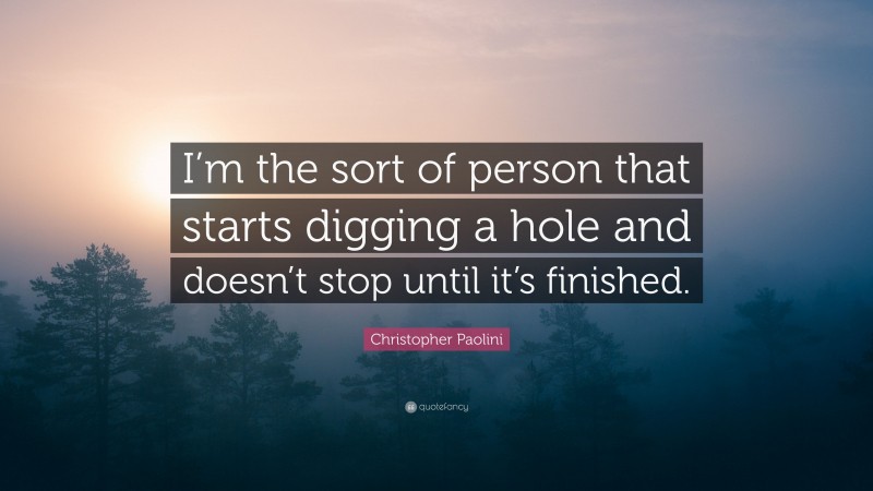 Christopher Paolini Quote: “I’m the sort of person that starts digging a hole and doesn’t stop until it’s finished.”
