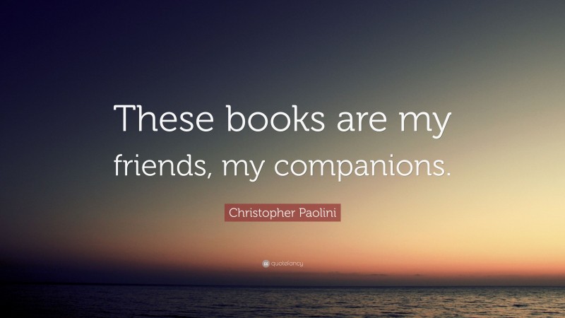 Christopher Paolini Quote: “These books are my friends, my companions.”