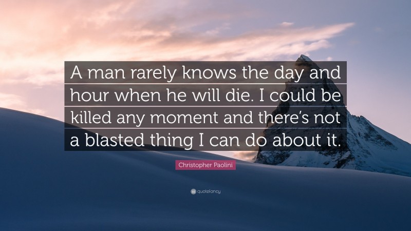 Christopher Paolini Quote: “A man rarely knows the day and hour when he will die. I could be killed any moment and there’s not a blasted thing I can do about it.”