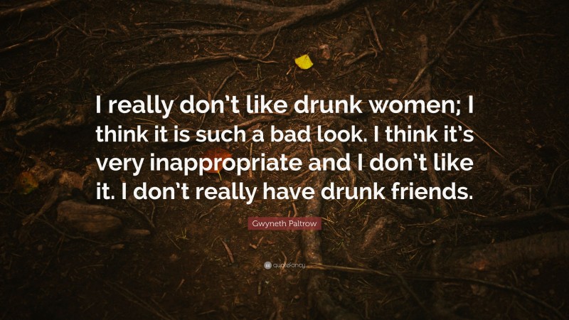 Gwyneth Paltrow Quote: “I really don’t like drunk women; I think it is such a bad look. I think it’s very inappropriate and I don’t like it. I don’t really have drunk friends.”
