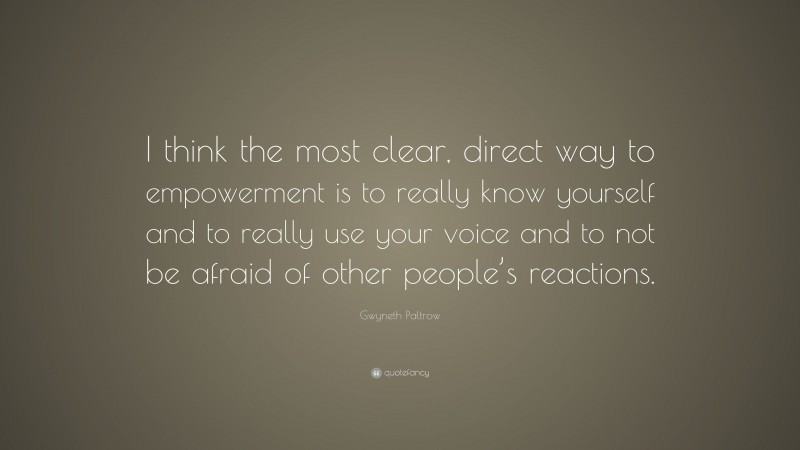 Gwyneth Paltrow Quote: “I think the most clear, direct way to empowerment is to really know yourself and to really use your voice and to not be afraid of other people’s reactions.”
