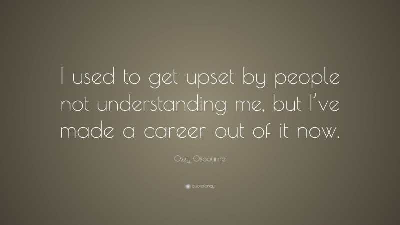 Ozzy Osbourne Quote: “I used to get upset by people not understanding me, but I’ve made a career out of it now.”