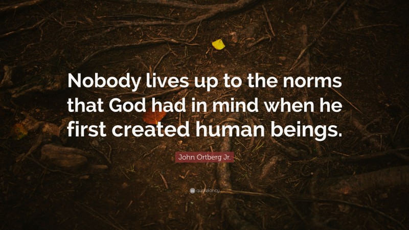 John Ortberg Jr. Quote: “Nobody lives up to the norms that God had in mind when he first created human beings.”