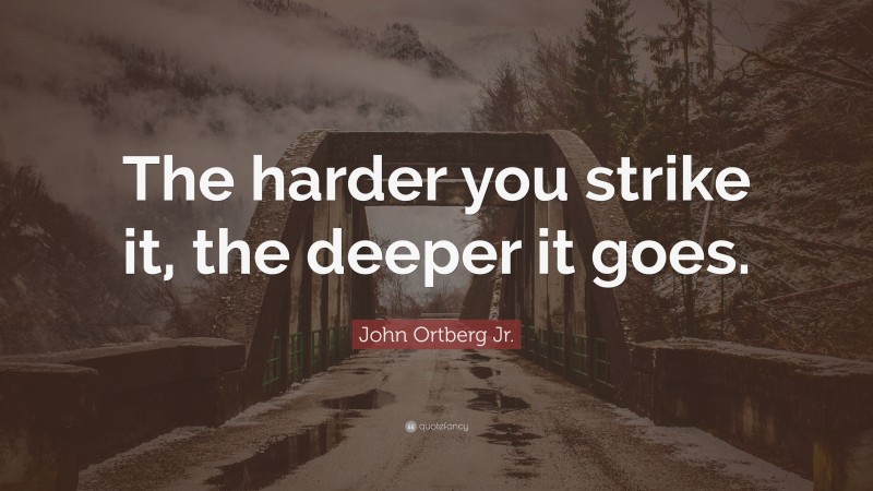 John Ortberg Jr. Quote: “The harder you strike it, the deeper it goes.”