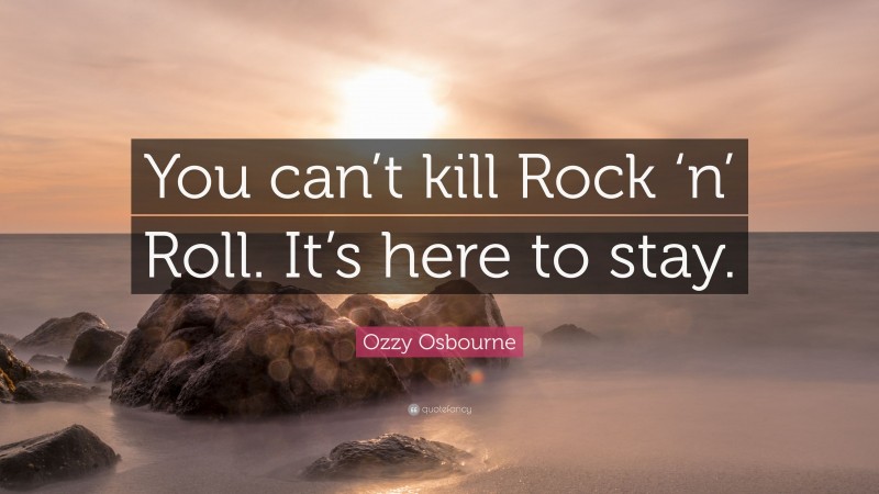 Ozzy Osbourne Quote: “You can’t kill Rock ‘n’ Roll. It’s here to stay.”