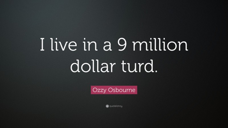 Ozzy Osbourne Quote: “I live in a 9 million dollar turd.”