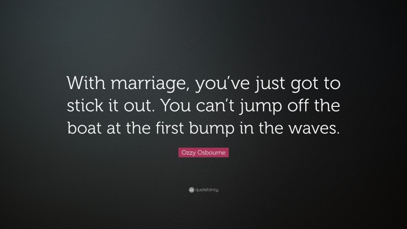 Ozzy Osbourne Quote: “With marriage, you’ve just got to stick it out. You can’t jump off the boat at the first bump in the waves.”