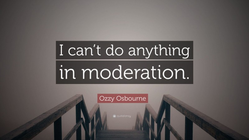 Ozzy Osbourne Quote: “I can’t do anything in moderation.”