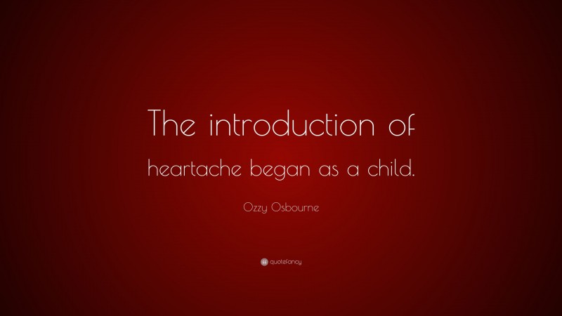 Ozzy Osbourne Quote: “The introduction of heartache began as a child.”