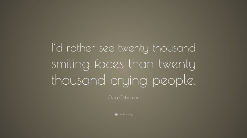 Ozzy Osbourne Quote: “I’d rather see twenty thousand smiling faces than twenty thousand crying people.”