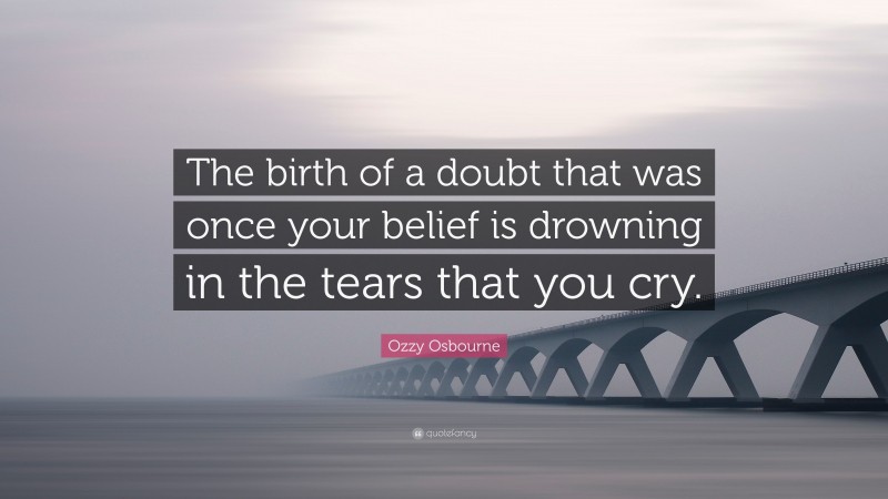 Ozzy Osbourne Quote: “The birth of a doubt that was once your belief is drowning in the tears that you cry.”