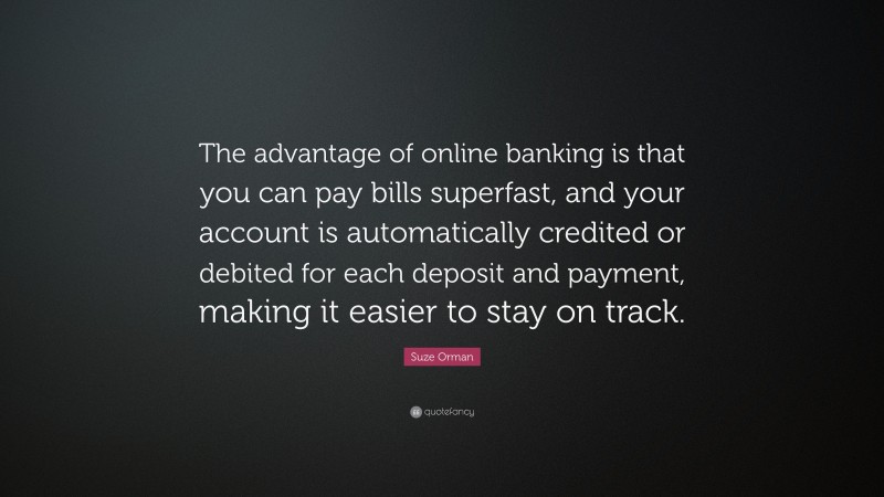 Suze Orman Quote: “The advantage of online banking is that you can pay bills superfast, and your account is automatically credited or debited for each deposit and payment, making it easier to stay on track.”