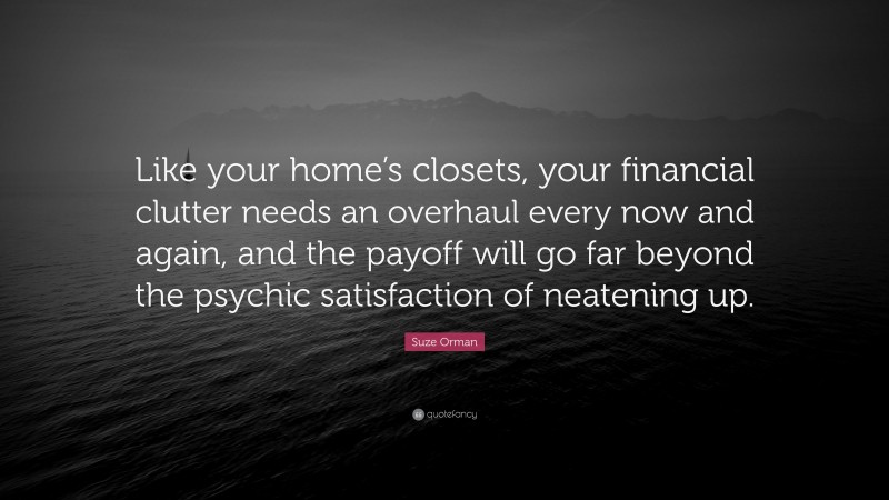 Suze Orman Quote: “Like your home’s closets, your financial clutter needs an overhaul every now and again, and the payoff will go far beyond the psychic satisfaction of neatening up.”