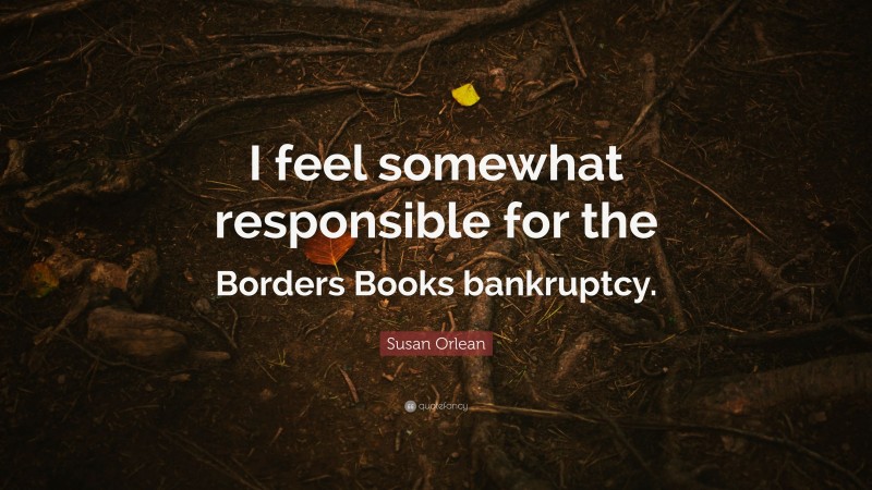 Susan Orlean Quote: “I feel somewhat responsible for the Borders Books bankruptcy.”