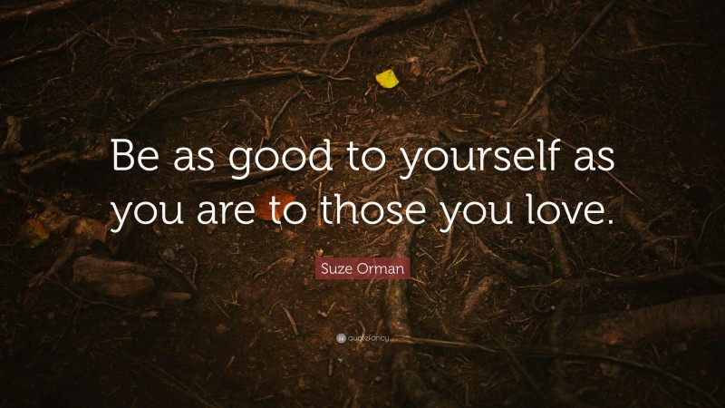 Suze Orman Quote: “Be as good to yourself as you are to those you love.”