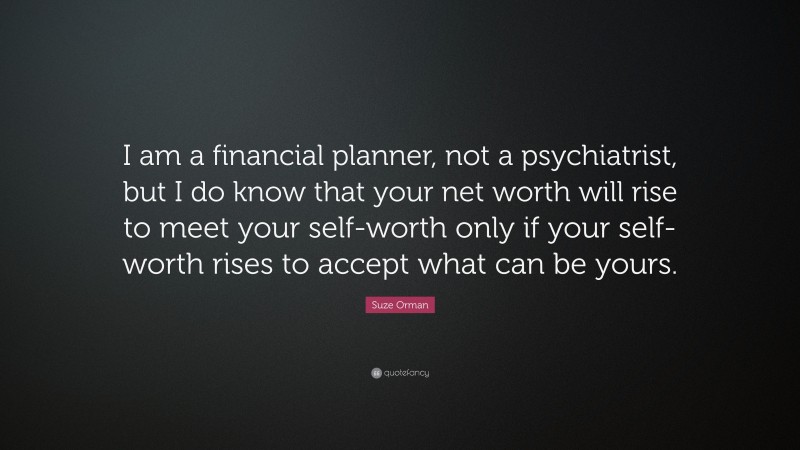 Suze Orman Quote: “I am a financial planner, not a psychiatrist, but I do know that your net worth will rise to meet your self-worth only if your self-worth rises to accept what can be yours.”