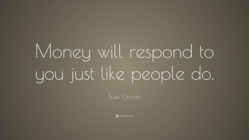 Suze Orman Quote: “Money will respond to you just like people do.”