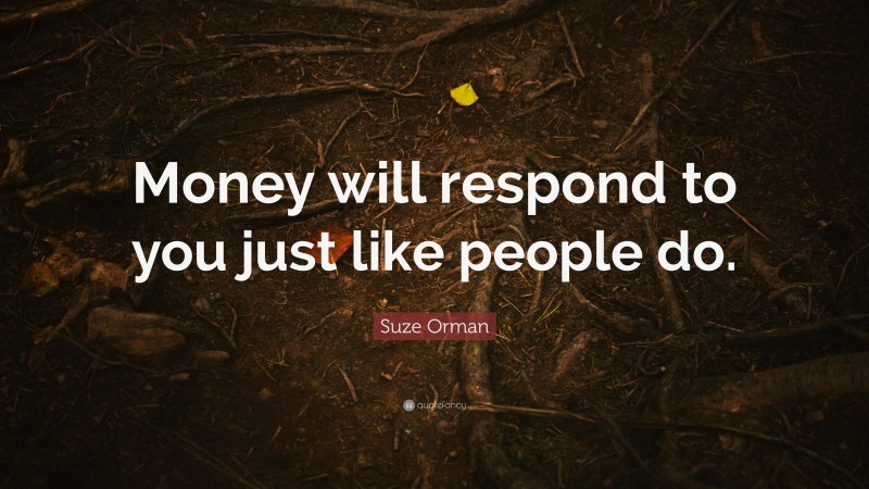 Suze Orman Quote: “Money will respond to you just like people do.”