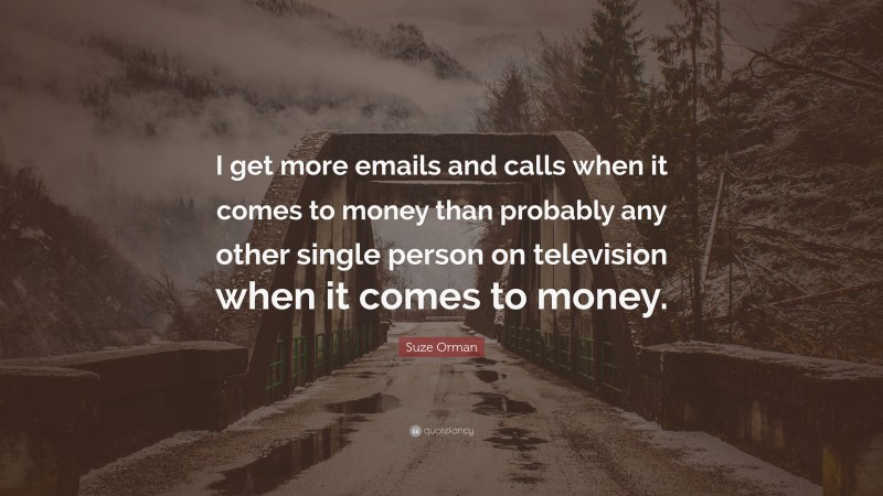 Suze Orman Quote: “I get more emails and calls when it comes to money than probably any other single person on television when it comes to money.”