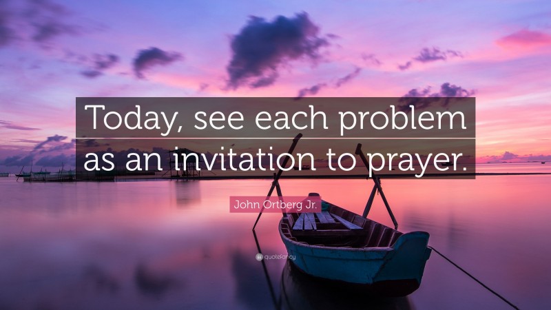 John Ortberg Jr. Quote: “Today, see each problem as an invitation to prayer.”