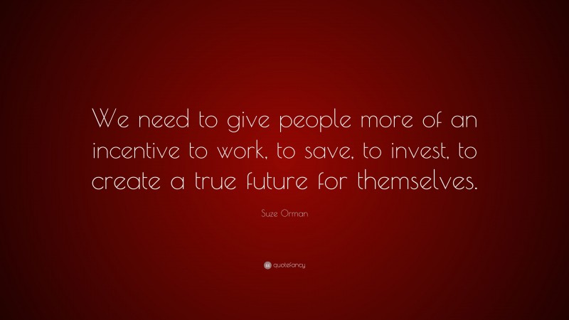 Suze Orman Quote: “We need to give people more of an incentive to work, to save, to invest, to create a true future for themselves.”